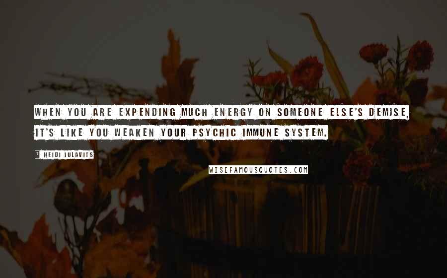 Heidi Julavits Quotes: When you are expending much energy on someone else's demise, it's like you weaken your psychic immune system.