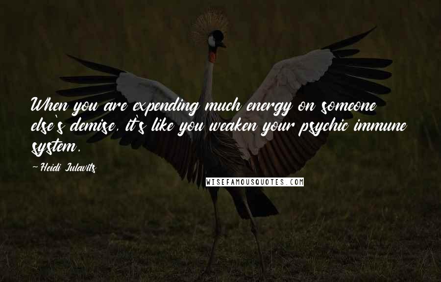 Heidi Julavits Quotes: When you are expending much energy on someone else's demise, it's like you weaken your psychic immune system.