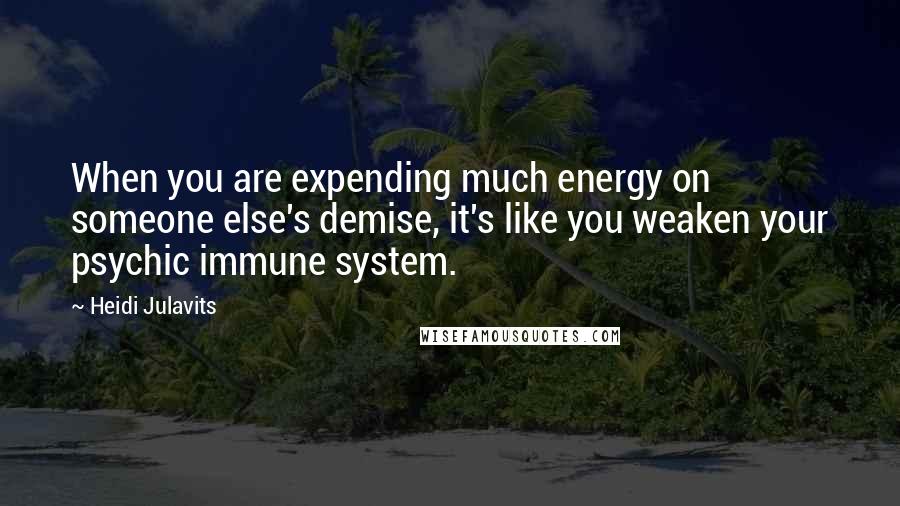 Heidi Julavits Quotes: When you are expending much energy on someone else's demise, it's like you weaken your psychic immune system.