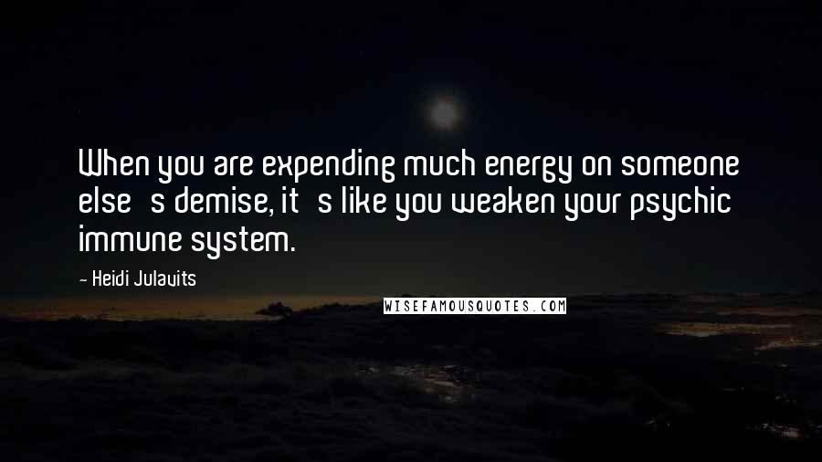 Heidi Julavits Quotes: When you are expending much energy on someone else's demise, it's like you weaken your psychic immune system.