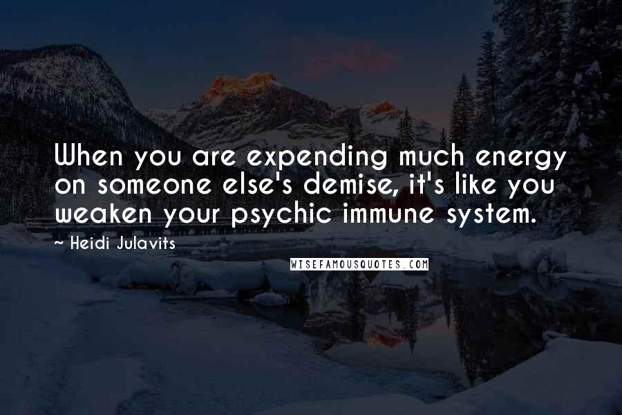 Heidi Julavits Quotes: When you are expending much energy on someone else's demise, it's like you weaken your psychic immune system.
