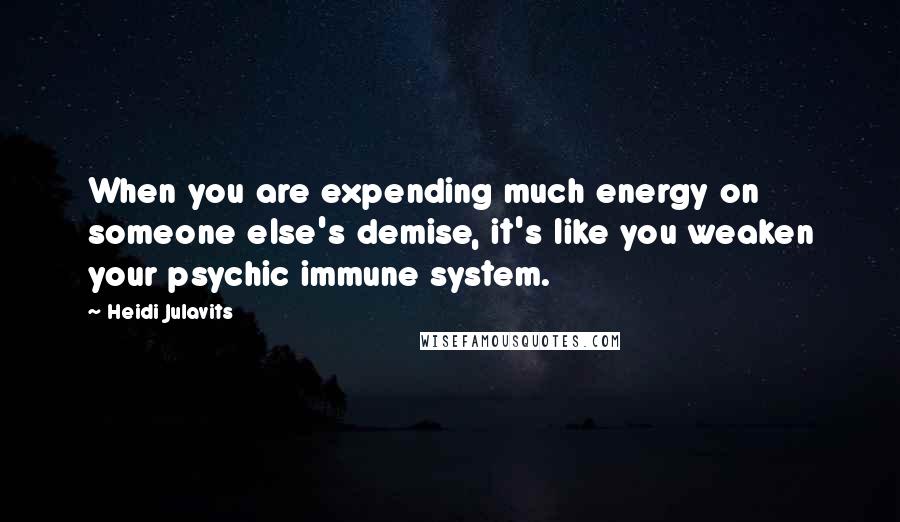 Heidi Julavits Quotes: When you are expending much energy on someone else's demise, it's like you weaken your psychic immune system.