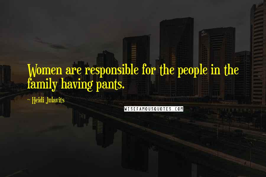 Heidi Julavits Quotes: Women are responsible for the people in the family having pants.