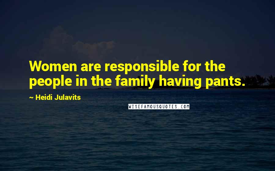 Heidi Julavits Quotes: Women are responsible for the people in the family having pants.