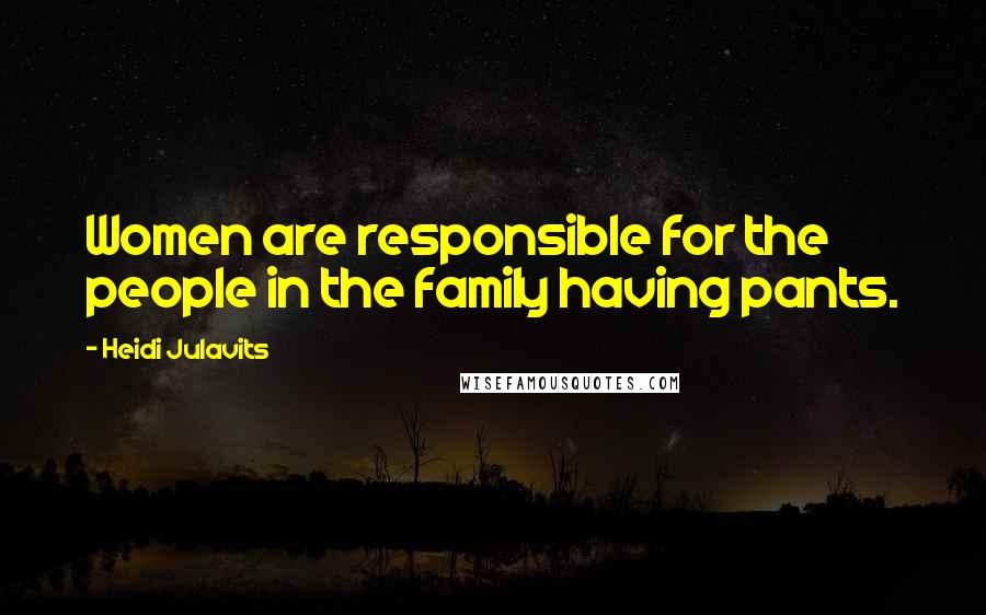 Heidi Julavits Quotes: Women are responsible for the people in the family having pants.