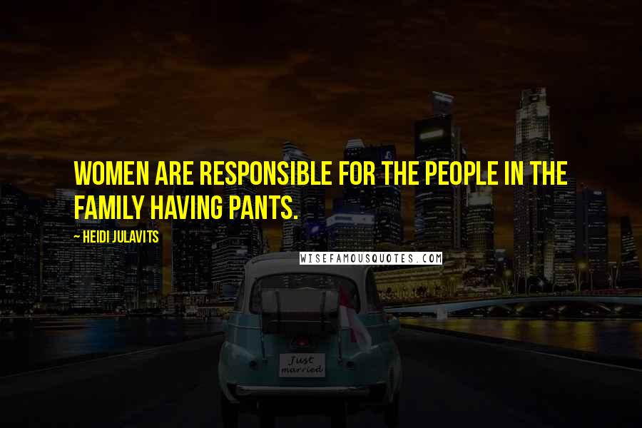 Heidi Julavits Quotes: Women are responsible for the people in the family having pants.