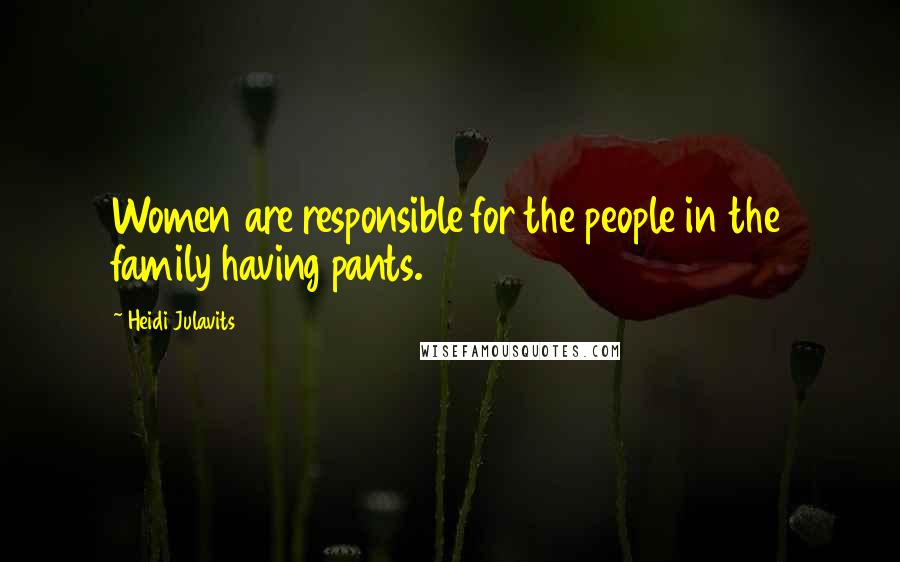 Heidi Julavits Quotes: Women are responsible for the people in the family having pants.