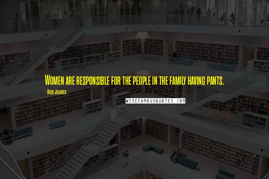 Heidi Julavits Quotes: Women are responsible for the people in the family having pants.