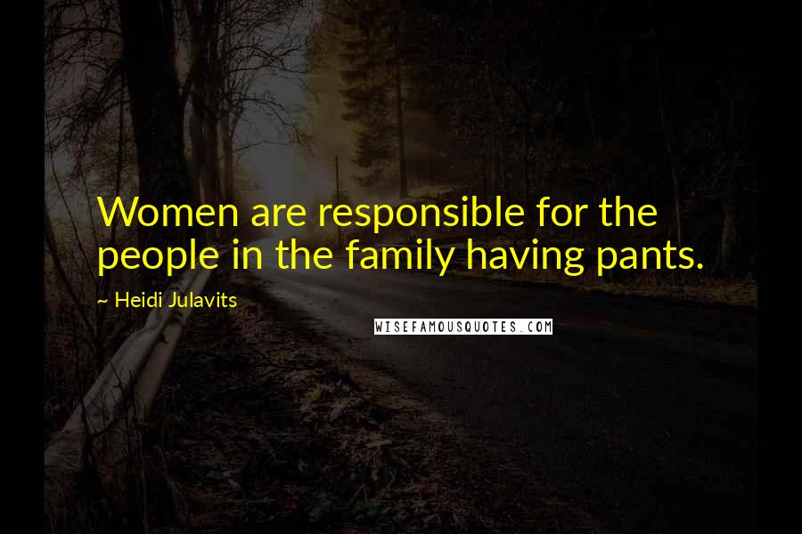 Heidi Julavits Quotes: Women are responsible for the people in the family having pants.