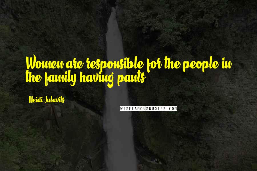 Heidi Julavits Quotes: Women are responsible for the people in the family having pants.