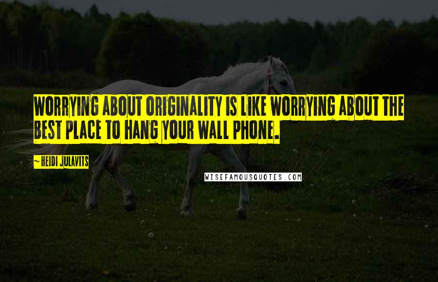 Heidi Julavits Quotes: Worrying about originality is like worrying about the best place to hang your wall phone.