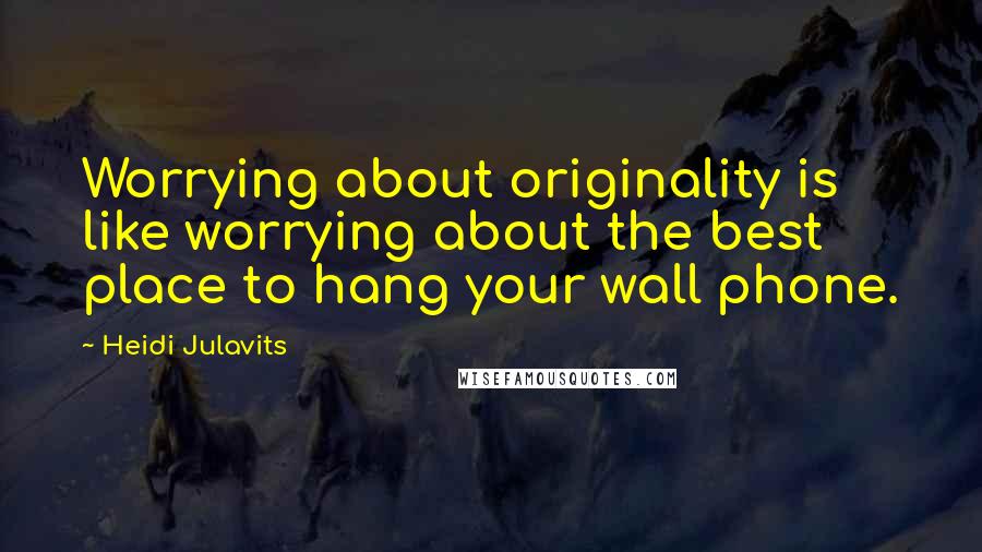 Heidi Julavits Quotes: Worrying about originality is like worrying about the best place to hang your wall phone.