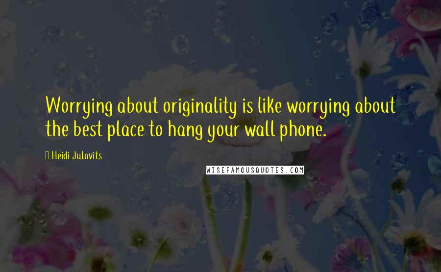 Heidi Julavits Quotes: Worrying about originality is like worrying about the best place to hang your wall phone.