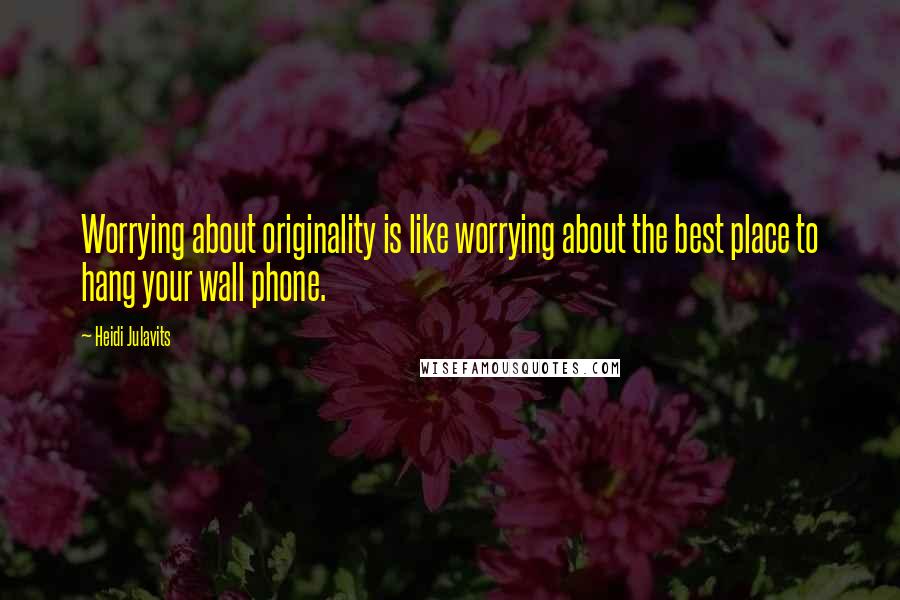 Heidi Julavits Quotes: Worrying about originality is like worrying about the best place to hang your wall phone.