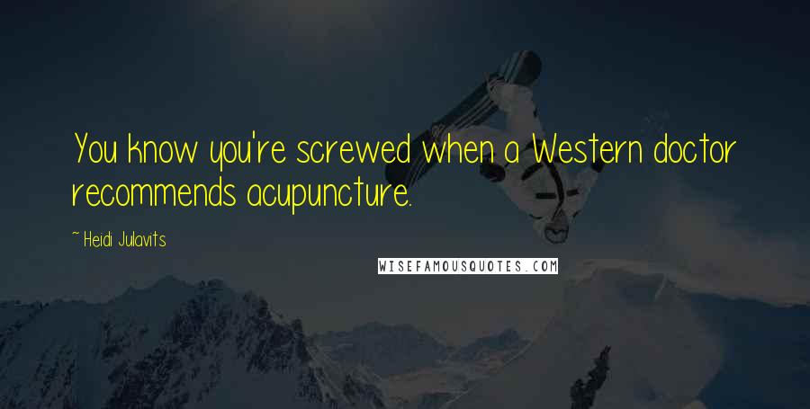 Heidi Julavits Quotes: You know you're screwed when a Western doctor recommends acupuncture.