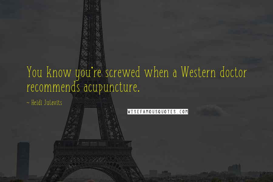 Heidi Julavits Quotes: You know you're screwed when a Western doctor recommends acupuncture.