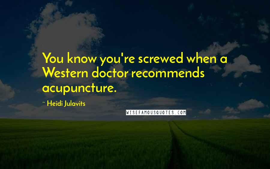 Heidi Julavits Quotes: You know you're screwed when a Western doctor recommends acupuncture.