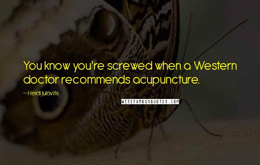 Heidi Julavits Quotes: You know you're screwed when a Western doctor recommends acupuncture.