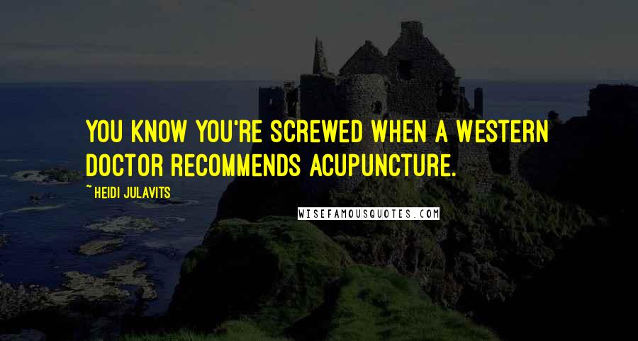 Heidi Julavits Quotes: You know you're screwed when a Western doctor recommends acupuncture.