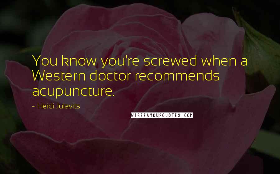 Heidi Julavits Quotes: You know you're screwed when a Western doctor recommends acupuncture.