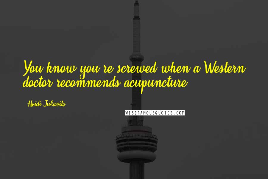 Heidi Julavits Quotes: You know you're screwed when a Western doctor recommends acupuncture.