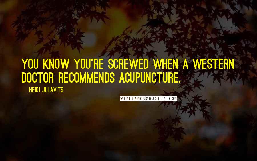 Heidi Julavits Quotes: You know you're screwed when a Western doctor recommends acupuncture.