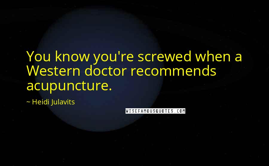 Heidi Julavits Quotes: You know you're screwed when a Western doctor recommends acupuncture.