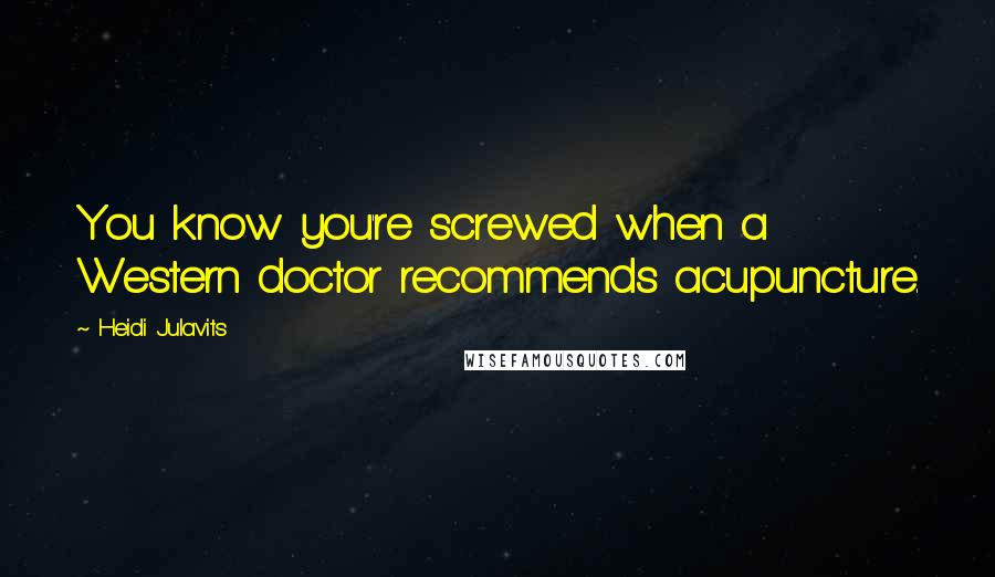 Heidi Julavits Quotes: You know you're screwed when a Western doctor recommends acupuncture.