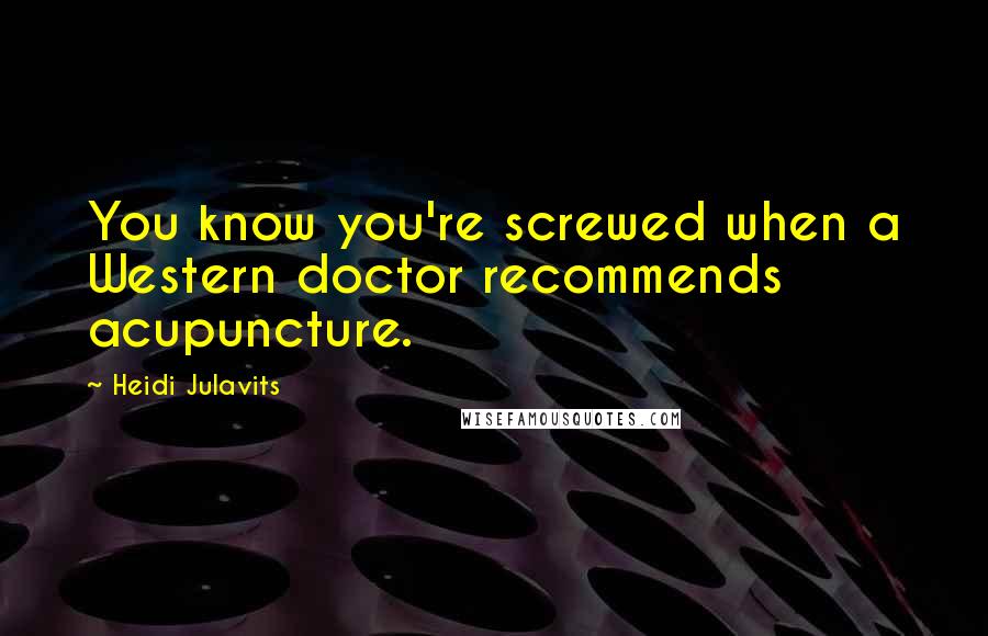 Heidi Julavits Quotes: You know you're screwed when a Western doctor recommends acupuncture.