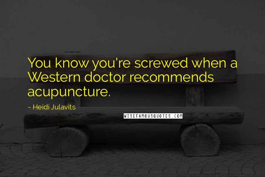 Heidi Julavits Quotes: You know you're screwed when a Western doctor recommends acupuncture.