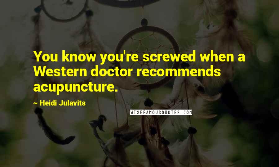 Heidi Julavits Quotes: You know you're screwed when a Western doctor recommends acupuncture.