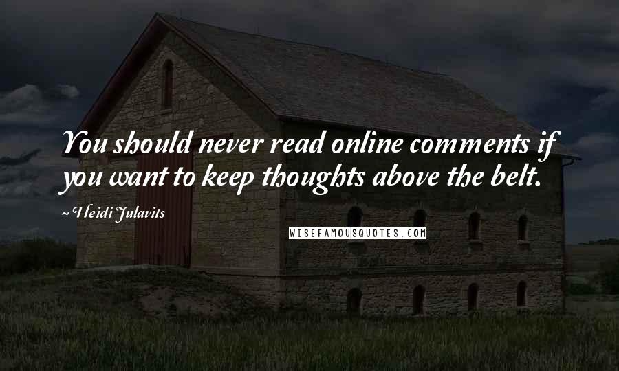 Heidi Julavits Quotes: You should never read online comments if you want to keep thoughts above the belt.