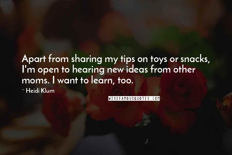 Heidi Klum Quotes: Apart from sharing my tips on toys or snacks, I'm open to hearing new ideas from other moms. I want to learn, too.