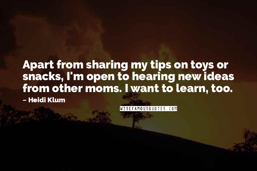 Heidi Klum Quotes: Apart from sharing my tips on toys or snacks, I'm open to hearing new ideas from other moms. I want to learn, too.