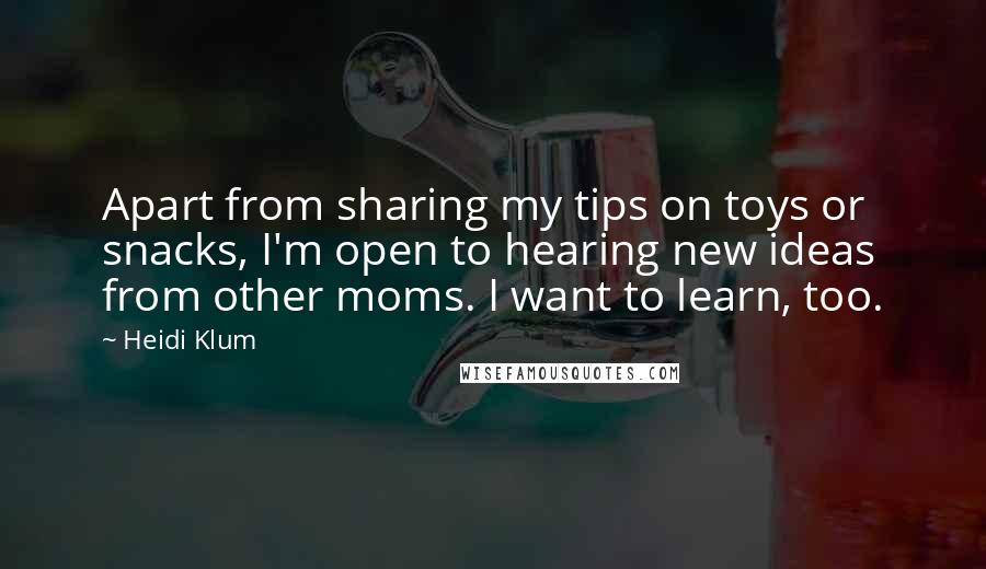 Heidi Klum Quotes: Apart from sharing my tips on toys or snacks, I'm open to hearing new ideas from other moms. I want to learn, too.