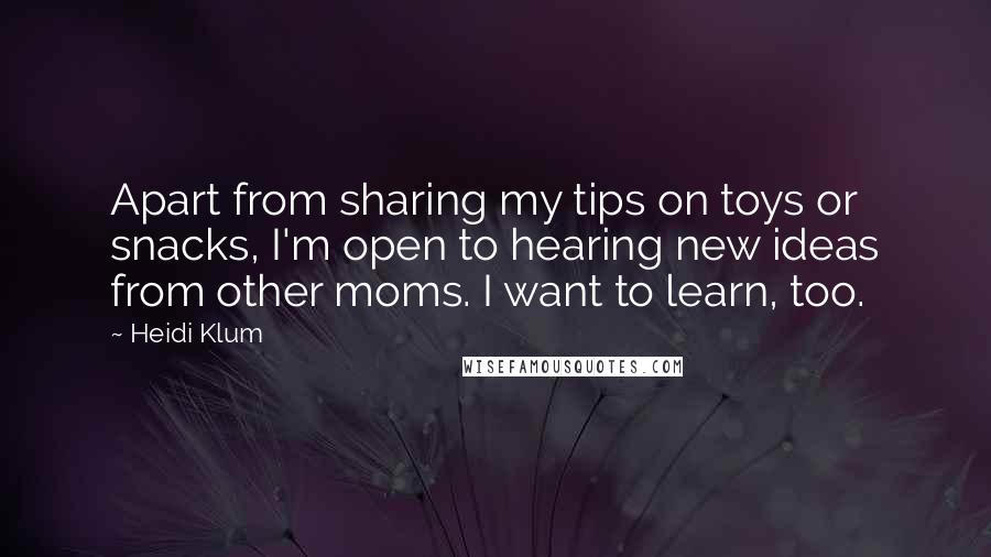 Heidi Klum Quotes: Apart from sharing my tips on toys or snacks, I'm open to hearing new ideas from other moms. I want to learn, too.