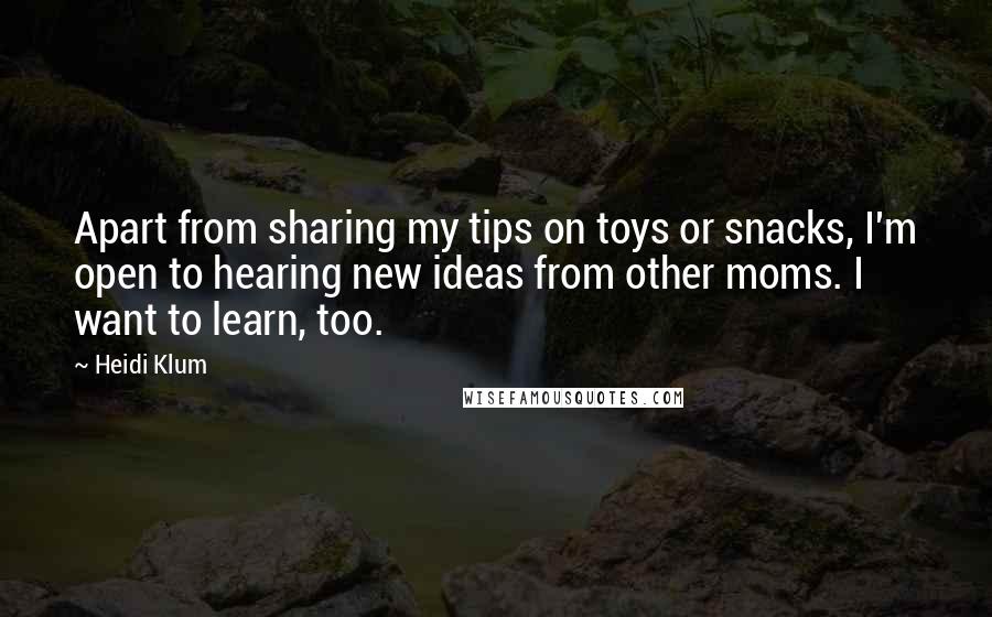 Heidi Klum Quotes: Apart from sharing my tips on toys or snacks, I'm open to hearing new ideas from other moms. I want to learn, too.