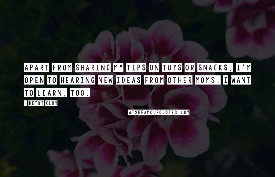 Heidi Klum Quotes: Apart from sharing my tips on toys or snacks, I'm open to hearing new ideas from other moms. I want to learn, too.