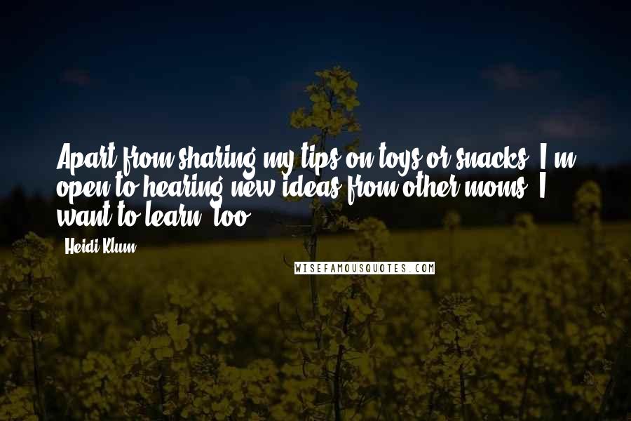 Heidi Klum Quotes: Apart from sharing my tips on toys or snacks, I'm open to hearing new ideas from other moms. I want to learn, too.