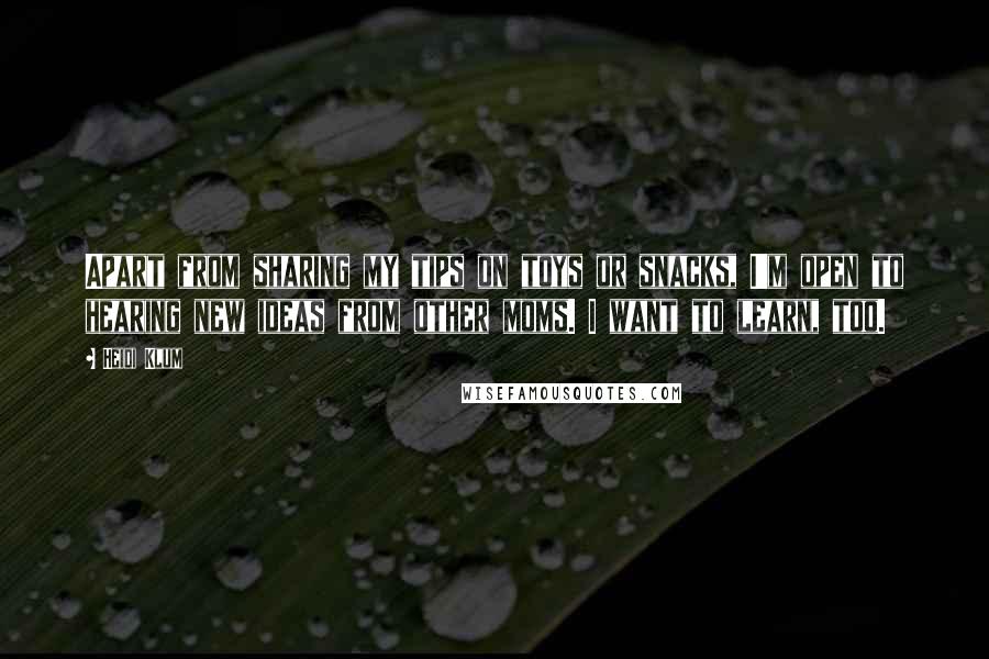 Heidi Klum Quotes: Apart from sharing my tips on toys or snacks, I'm open to hearing new ideas from other moms. I want to learn, too.
