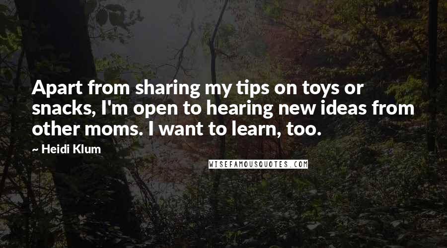 Heidi Klum Quotes: Apart from sharing my tips on toys or snacks, I'm open to hearing new ideas from other moms. I want to learn, too.