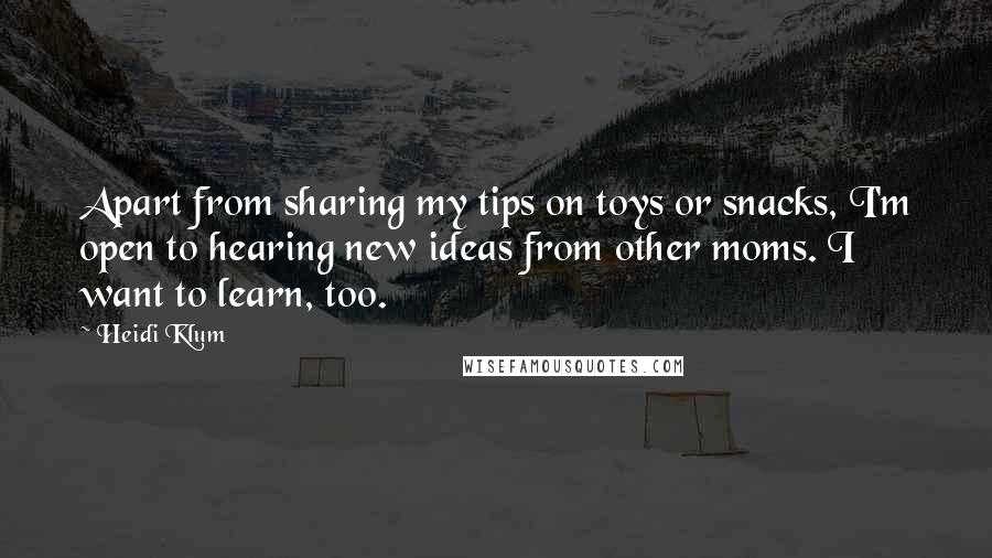 Heidi Klum Quotes: Apart from sharing my tips on toys or snacks, I'm open to hearing new ideas from other moms. I want to learn, too.