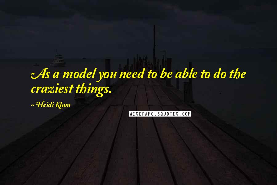 Heidi Klum Quotes: As a model you need to be able to do the craziest things.