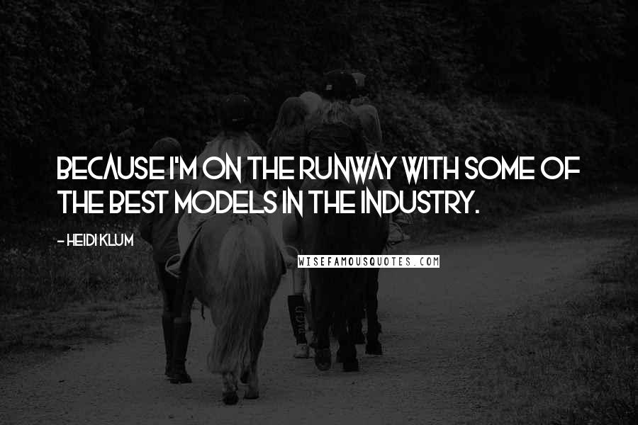 Heidi Klum Quotes: Because I'm on the runway with some of the best models in the industry.