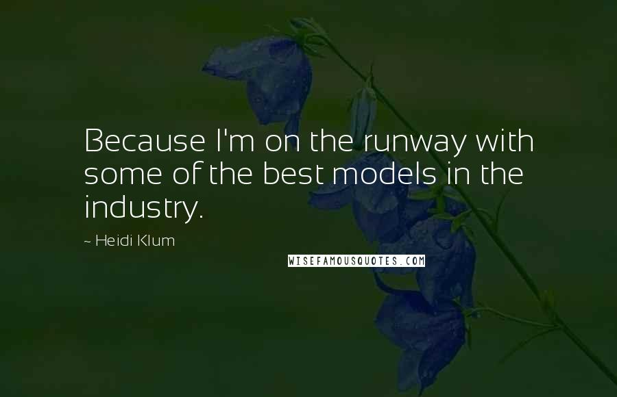 Heidi Klum Quotes: Because I'm on the runway with some of the best models in the industry.