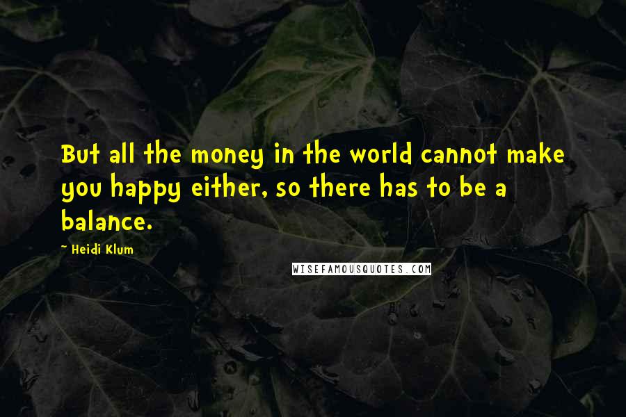 Heidi Klum Quotes: But all the money in the world cannot make you happy either, so there has to be a balance.