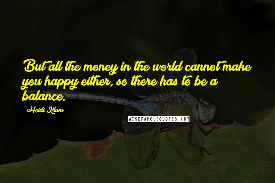 Heidi Klum Quotes: But all the money in the world cannot make you happy either, so there has to be a balance.