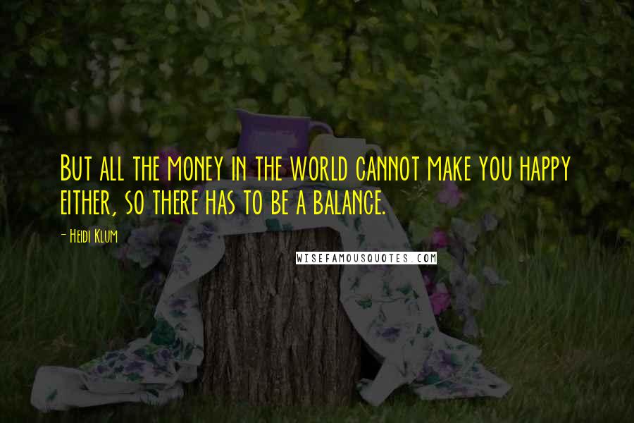 Heidi Klum Quotes: But all the money in the world cannot make you happy either, so there has to be a balance.