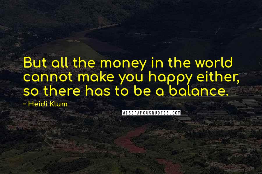 Heidi Klum Quotes: But all the money in the world cannot make you happy either, so there has to be a balance.