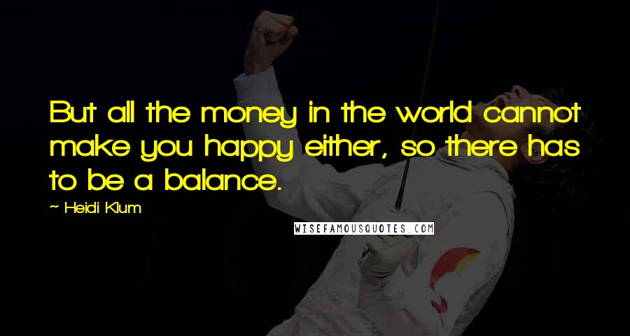 Heidi Klum Quotes: But all the money in the world cannot make you happy either, so there has to be a balance.